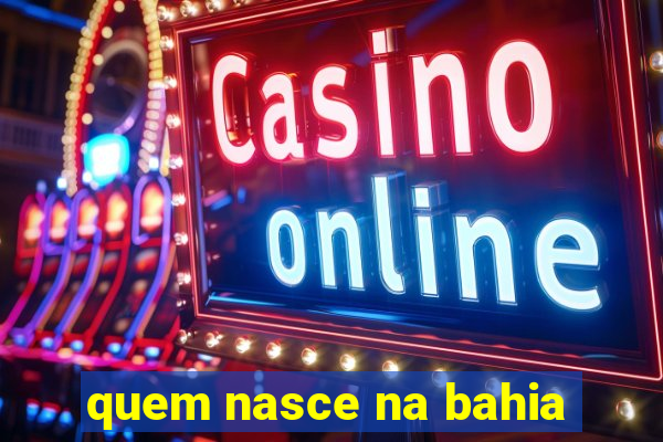 quem nasce na bahia